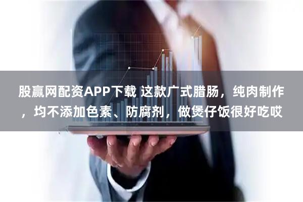 股赢网配资APP下载 这款广式腊肠，纯肉制作，均不添加色素、防腐剂，做煲仔饭很好吃哎