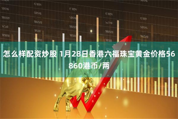 怎么样配资炒股 1月28日香港六福珠宝黄金价格56860港币/两