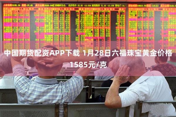 中国期货配资APP下载 1月28日六福珠宝黄金价格1585元/克