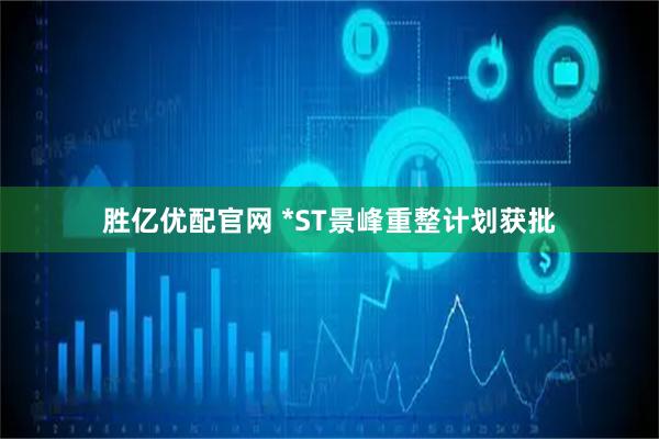 胜亿优配官网 *ST景峰重整计划获批