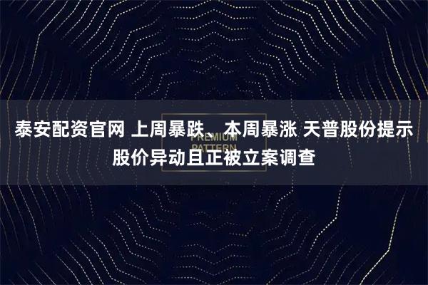 泰安配资官网 上周暴跌、本周暴涨 天普股份提示股价异动且正被立案调查