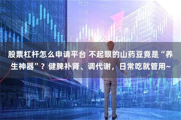 股票杠杆怎么申请平台 不起眼的山药豆竟是“养生神器”？健脾补肾、调代谢，日常吃就管用~