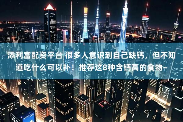 添利富配资平台 很多人意识到自己缺钙，但不知道吃什么可以补！推荐这8种含钙高的食物~