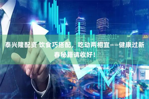 泰兴隆配资 饮食巧搭配，吃动两相宜——健康过新春秘籍请收好！