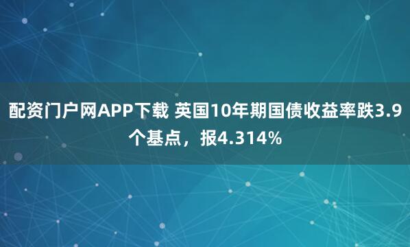 配资门户网APP下载 英国10年期国债收益率跌3.9个基点，报4.314%