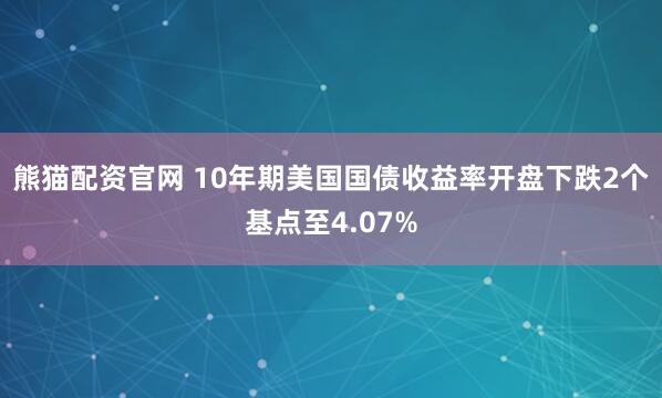 熊猫配资官网 10年期美国国债收益率开盘下跌2个基点至4.07%