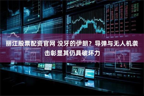 丽江股票配资官网 没牙的伊朗？导弹与无人机袭击彰显其仍具破坏力