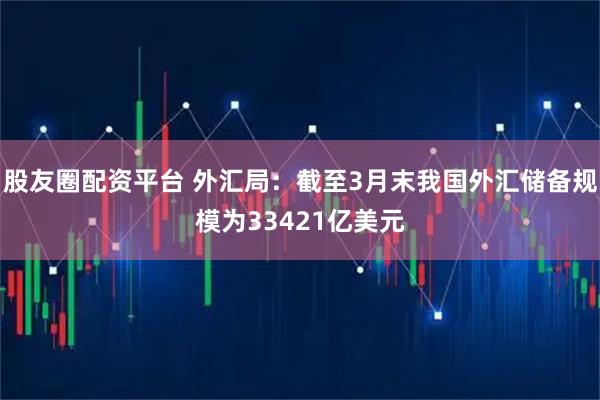 股友圈配资平台 外汇局：截至3月末我国外汇储备规模为33421亿美元