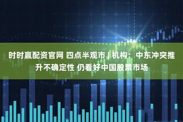 时时赢配资官网 四点半观市 | 机构：中东冲突推升不确定性 仍看好中国股票市场