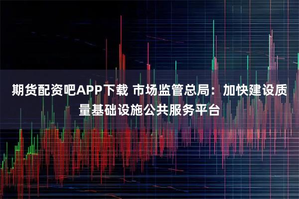 期货配资吧APP下载 市场监管总局：加快建设质量基础设施公共服务平台