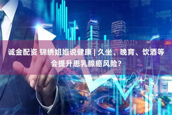 诚金配资 锦绣姐姐说健康 | 久坐、晚育、饮酒等会提升患乳腺癌风险？