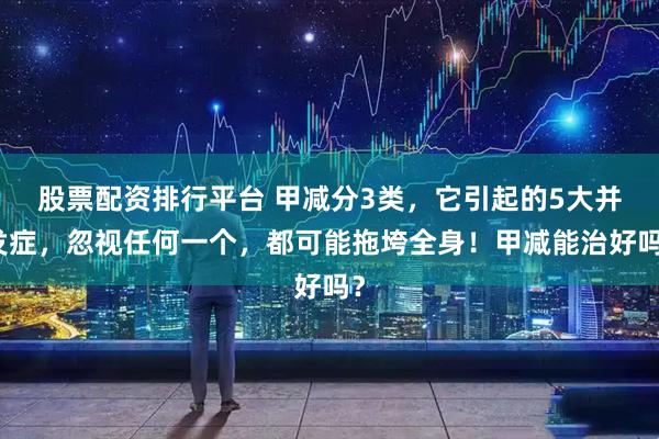 股票配资排行平台 甲减分3类，它引起的5大并发症，忽视任何一个，都可能拖垮全身！甲减能治好吗？