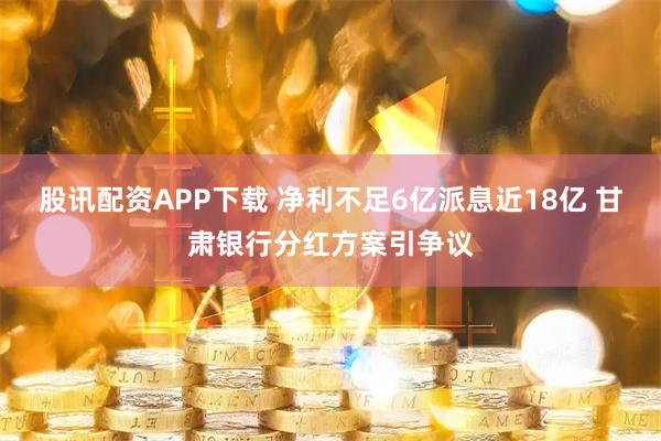 股讯配资APP下载 净利不足6亿派息近18亿 甘肃银行分红方案引争议